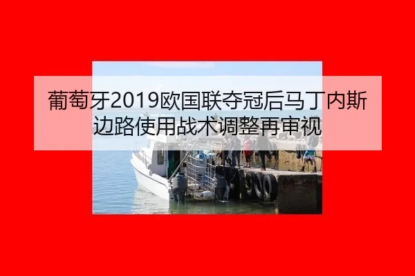 葡萄牙2019欧国联夺冠后马丁内斯边路使用战术调整再审视