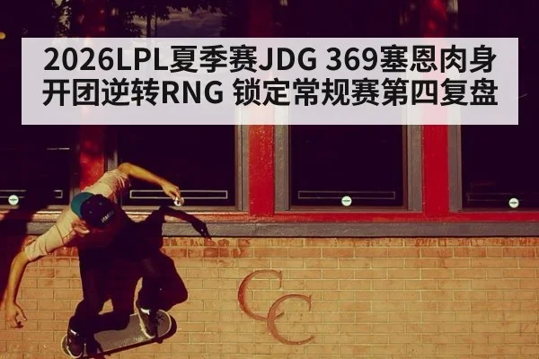 2026LPL夏季赛JDG 369塞恩肉身开团逆转RNG 锁定常规赛第四复盘