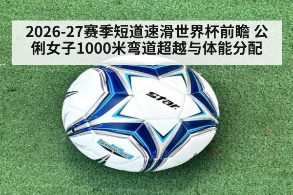 2026-27赛季短道速滑世界杯前瞻 公俐女子1000米弯道超越与体能分配