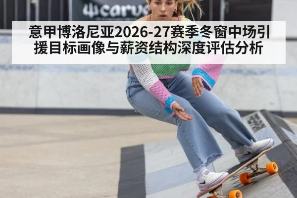 意甲博洛尼亚2026-27赛季冬窗中场引援目标画像与薪资结构深度评估分析