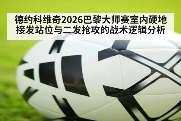 德约科维奇2026巴黎大师赛室内硬地接发站位与二发抢攻的战术逻辑分析
