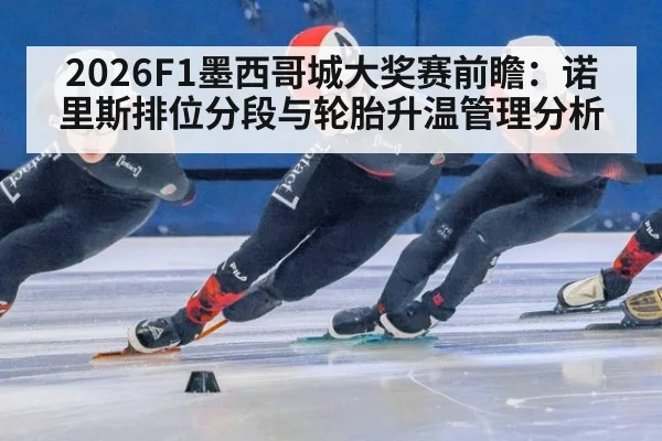 2026F1墨西哥城大奖赛前瞻：诺里斯排位分段与轮胎升温管理分析