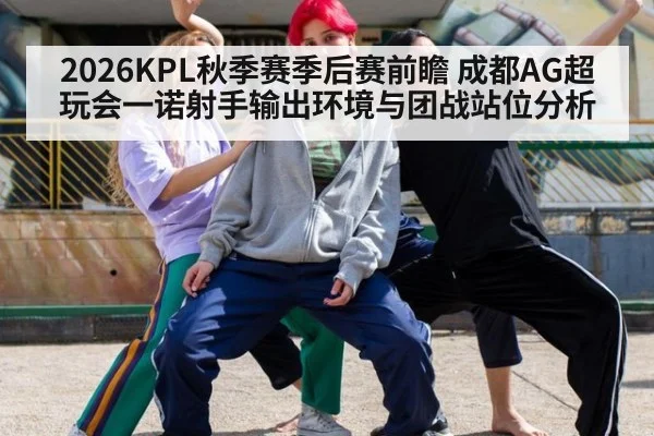 2026KPL秋季赛季后赛前瞻 成都AG超玩会一诺射手输出环境与团战站位分析